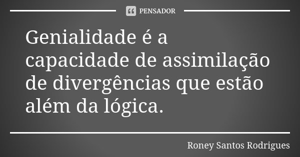 Genialidade é a capacidade de assimilação de divergências que estão além da lógica.... Frase de Roney Santos Rodrigues.