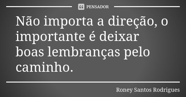 Não importa a direção, o importante é deixar boas lembranças pelo caminho.... Frase de Roney Santos Rodrigues.