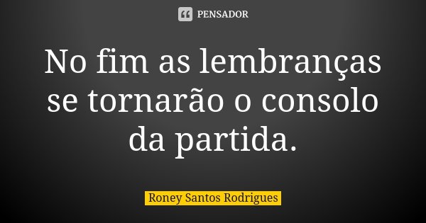 No fim as lembranças se tornarão o consolo da partida.... Frase de Roney Santos Rodrigues.