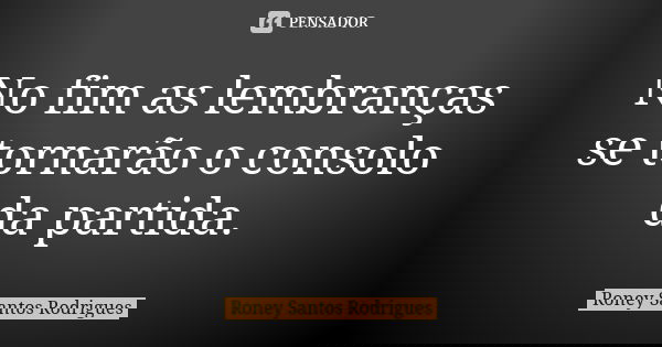 No fim as lembranças se tornarão o consolo da partida.... Frase de Roney Santos Rodrigues.