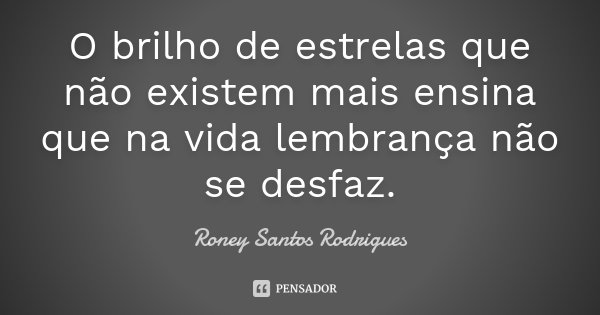 O brilho de estrelas que não existem mais ensina que na vida lembrança não se desfaz.... Frase de Roney Santos Rodrigues.