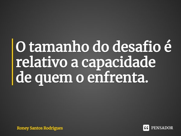 ⁠O tamanho do desafio é relativo a capacidade de quem o enfrenta.... Frase de Roney Santos Rodrigues.