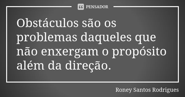 Obstáculos são os problemas daqueles que não enxergam o propósito além da direção.... Frase de Roney Santos Rodrigues.