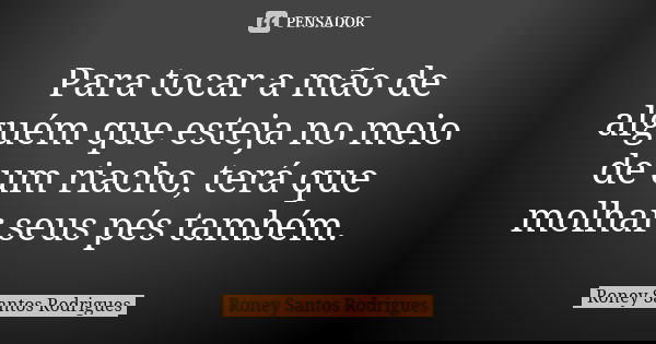 Para tocar a mão de alguém que esteja no meio de um riacho, terá que molhar seus pés também.... Frase de Roney Santos Rodrigues.