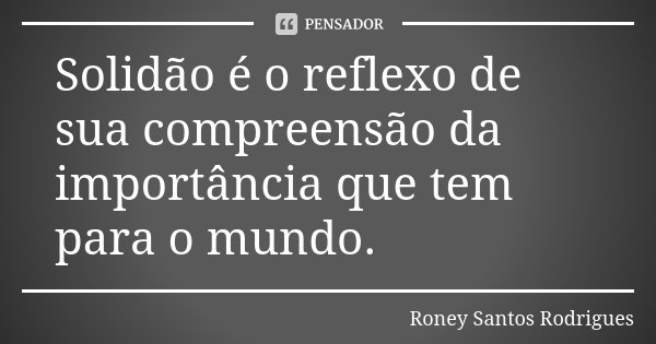 Solidão é o reflexo de sua compreensão da importância que tem para o mundo.... Frase de Roney Santos Rodrigues.