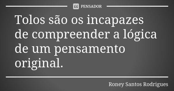 Tolos são os incapazes de compreender a lógica de um pensamento original.... Frase de Roney Santos Rodrigues.