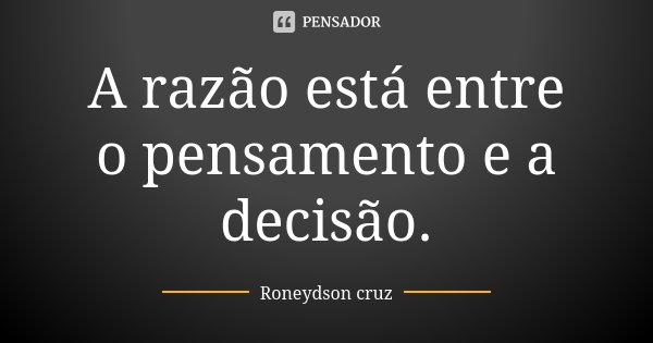 A razão está entre o pensamento e a decisão.... Frase de Roneydson Cruz.