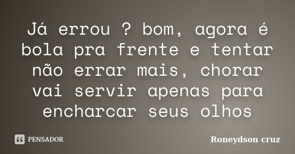 Já errou ? bom, agora é bola pra frente e tentar não errar mais, chorar vai servir apenas para encharcar seus olhos... Frase de Roneydson Cruz.