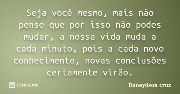 Seja você mesmo, mais não pense que por isso não podes mudar, a nossa vida muda a cada minuto, pois a cada novo conhecimento, novas conclusões certamente virão.... Frase de Roneydson Cruz.