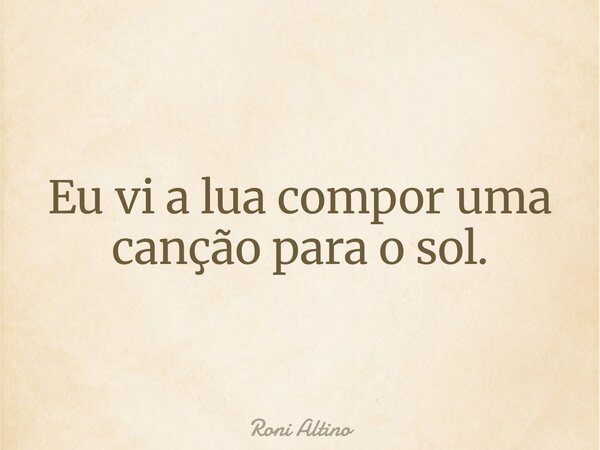 Eu vi a lua compor uma canção para o sol.... Frase de Roni Altino.