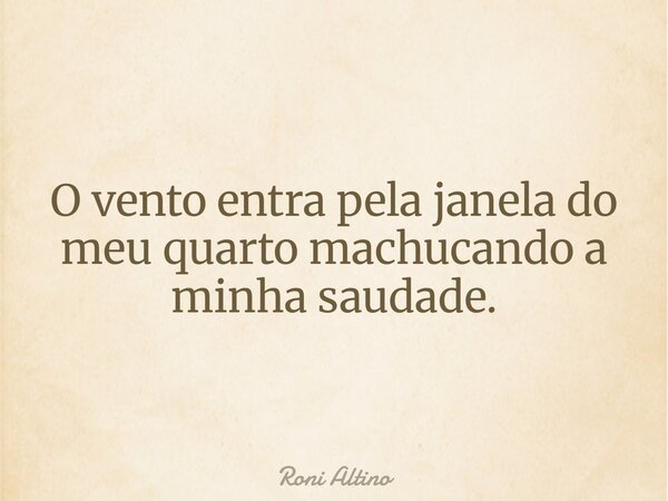 O vento entra pela janela do meu quarto machucando a minha saudade.... Frase de Roni Altino.
