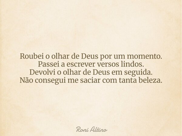 Roubei o olhar de Deus por um momento. Passei a escrever versos lindos. Devolvi o olhar de Deus em seguida. Não consegui me saciar com tanta beleza.... Frase de Roni Altino.