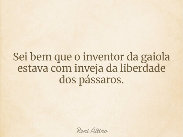 ⁠Sei bem que o inventor da gaiola estava com inveja da liberdade dos pássaros.... Frase de Roni Altino.