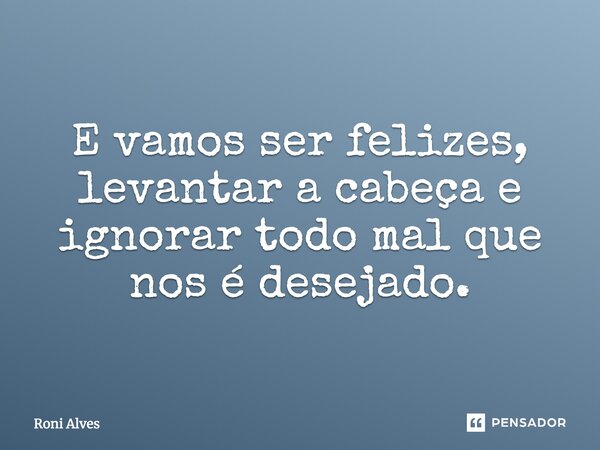 E vamos ser felizes, levantar a cabeça e ignorar todo mal que nos é desejado.... Frase de Roni Alves.