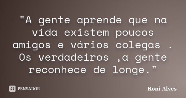 ‎"A gente aprende que na vida existem poucos amigos e vários colegas . Os verdadeiros ,a gente reconhece de longe."... Frase de Roni Alves.