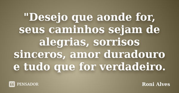 ‎"Desejo que aonde for, seus caminhos sejam de alegrias, sorrisos sinceros, amor duradouro e tudo que for verdadeiro.... Frase de Roni Alves.