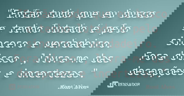 ‎"Então tudo que eu busco e tenho lutado é pelo sincero e verdadeiro. Fora disso , livra-me das decepções e incertezas."... Frase de Roni Alves.