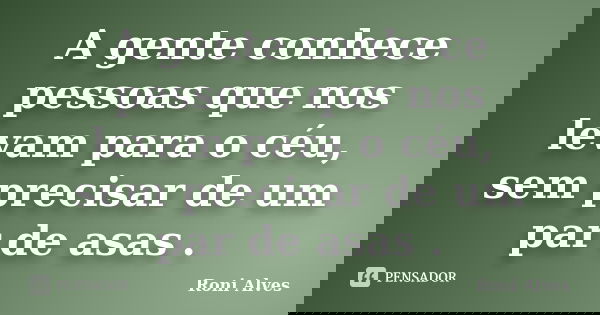 A gente conhece pessoas que nos levam para o céu, sem precisar de um par de asas .... Frase de Roni Alves.