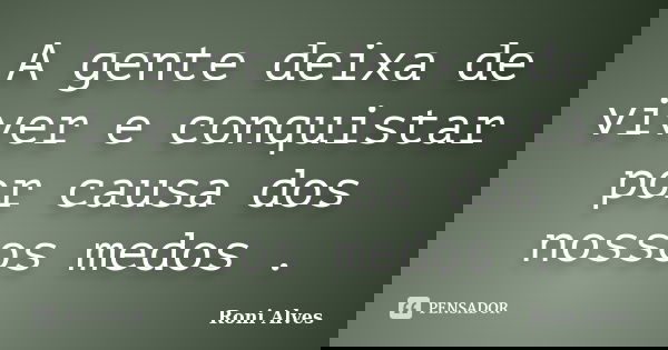A gente deixa de viver e conquistar por causa dos nossos medos .... Frase de Roni Alves.