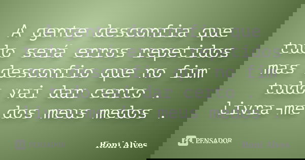 A gente desconfia que tudo será erros repetidos mas desconfio que no fim tudo vai dar certo . livra-me dos meus medos .... Frase de Roni Alves.