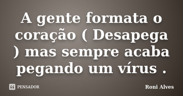 A gente formata o coração ( Desapega ) mas sempre acaba pegando um vírus .... Frase de Roni Alves.