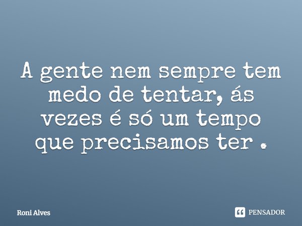 A gente nem sempre tem medo de tentar, às vezes é só um tempo que precisamos ter.... Frase de Roni Alves.