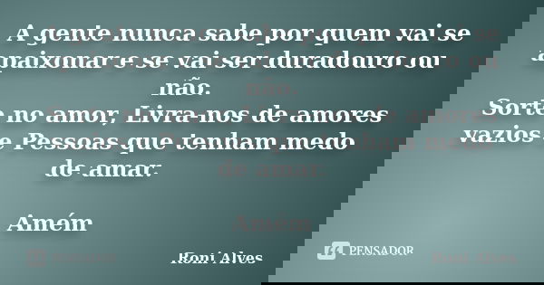 A gente nunca sabe por quem vai se apaixonar e se vai ser duradouro ou não. Sorte no amor, Livra-nos de amores vazios e Pessoas que tenham medo de amar. Amém... Frase de Roni Alves.