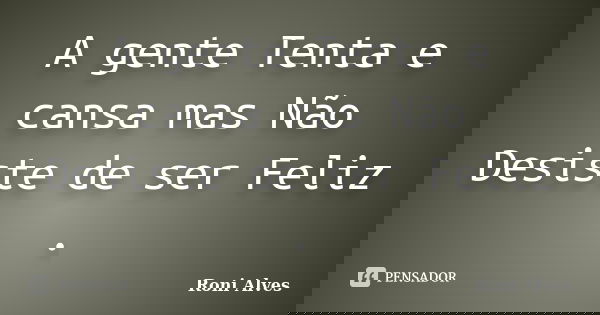 A gente Tenta e cansa mas Não Desiste de ser Feliz .... Frase de Roni Alves.
