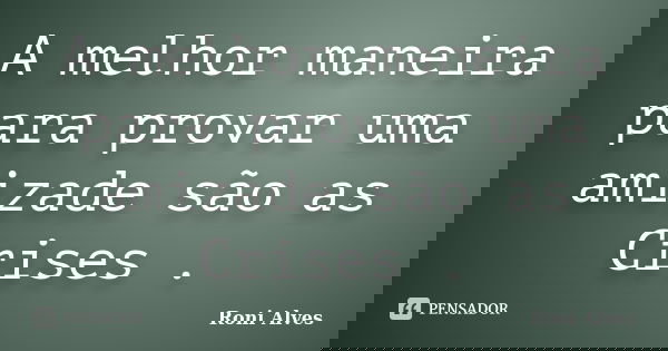 A melhor maneira para provar uma amizade são as Crises .... Frase de Roni Alves.
