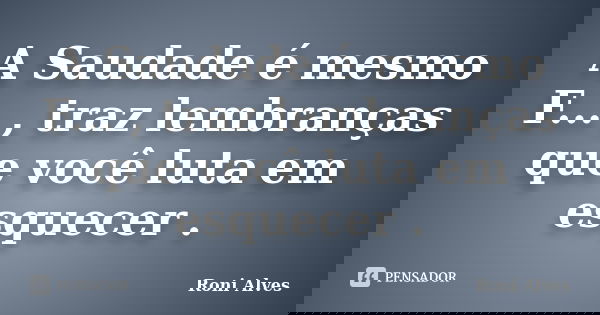 A Saudade é mesmo F... , traz lembranças que você luta em esquecer .... Frase de Roni Alves.