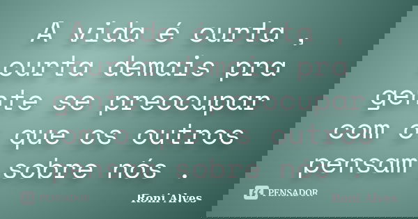 A vida é curta , curta demais pra gente se preocupar com o que os outros pensam sobre nós .... Frase de Roni Alves.
