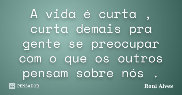 A vida é curta , curta demais pra gente se preocupar com o que os outros pensam sobre nós .... Frase de Roni Alves.