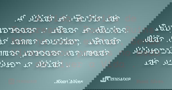 A Vida é Feita de Surpresas : Boas e Ruins. Não há como evitar, Senão Viveríamos presos no medo de viver a Vida .... Frase de Roni Alves.