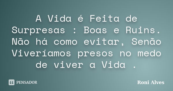 A Vida é Feita de Surpresas : Boas e Ruins. Não há como evitar, Senão Viveríamos presos no medo de viver a Vida .... Frase de Roni Alves.