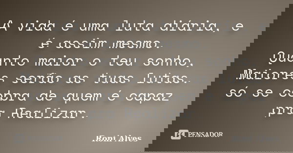 A vida é uma luta diária, e é assim mesmo. Quanto maior o teu sonho, Maiores serão as tuas lutas. só se cobra de quem é capaz pra Realizar.... Frase de Roni Alves.