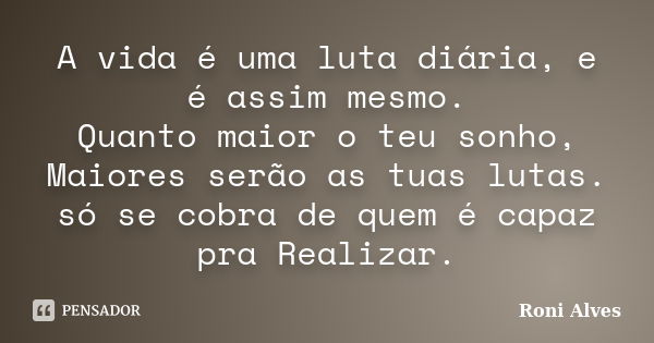 A vida é uma luta diária, e é assim mesmo. Quanto maior o teu sonho, Maiores serão as tuas lutas. só se cobra de quem é capaz pra Realizar.... Frase de Roni Alves.