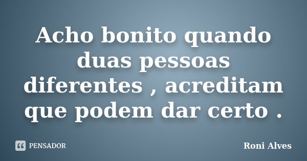 Acho bonito quando duas pessoas diferentes , acreditam que podem dar certo .... Frase de Roni Alves.