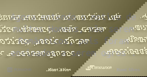 Agora entendo o motivo de muitos Homens, não serem Românticos, pois foram ensinados a serem ogros .... Frase de Roni Alves.