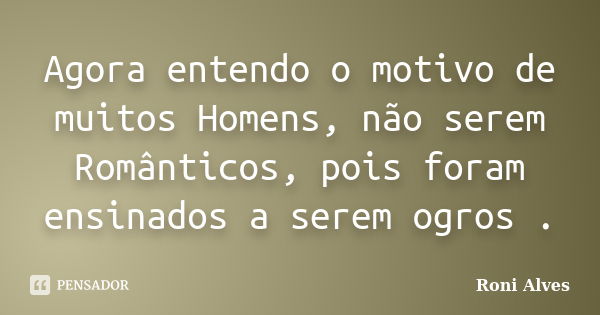 Agora entendo o motivo de muitos Homens, não serem Românticos, pois foram ensinados a serem ogros .... Frase de Roni Alves.