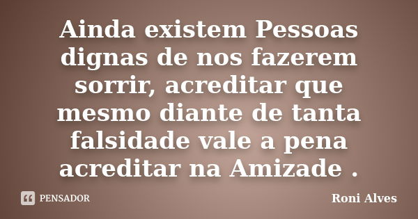 Ainda existem Pessoas dignas de nos fazerem sorrir, acreditar que mesmo diante de tanta falsidade vale a pena acreditar na Amizade .... Frase de Roni Alves.