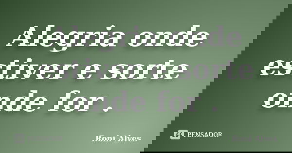 Alegria onde estiver e sorte onde for .... Frase de Roni Alves.