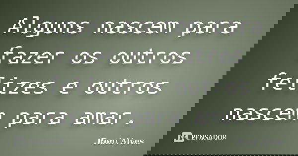 Alguns nascem para fazer os outros felizes e outros nascem para amar.... Frase de Roni Alves.
