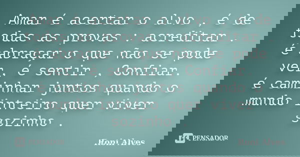 Amar é acertar o alvo , é de todas as provas : acreditar . é abraçar o que não se pode ver, é sentir , Confiar. é caminhar juntos quando o mundo inteiro quer vi... Frase de Roni Alves.