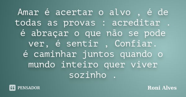 Amar é acertar o alvo , é de todas as provas : acreditar . é abraçar o que não se pode ver, é sentir , Confiar. é caminhar juntos quando o mundo inteiro quer vi... Frase de Roni Alves.