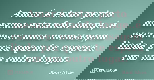 Amar é estar perto mesmo estando longe..é escrever uma mensagem linda pra quem te espera em um outro lugar.... Frase de Roni Alves.