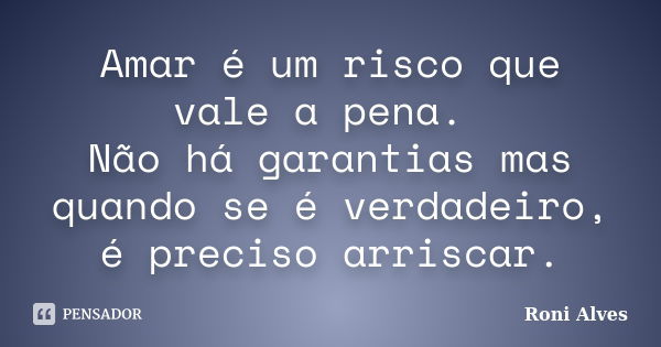 Amar é um risco que vale a pena. Não há garantias mas quando se é verdadeiro, é preciso arriscar.... Frase de Roni Alves.