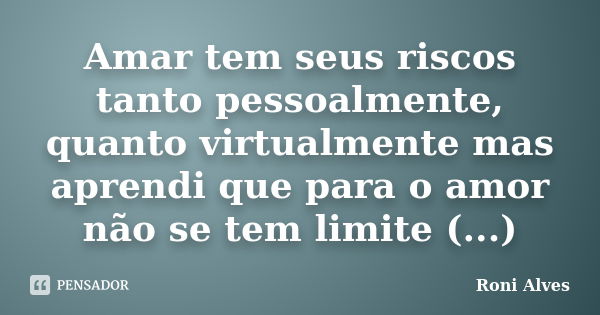 Amar tem seus riscos tanto pessoalmente, quanto virtualmente mas aprendi que para o amor não se tem limite (...)... Frase de Roni Alves.