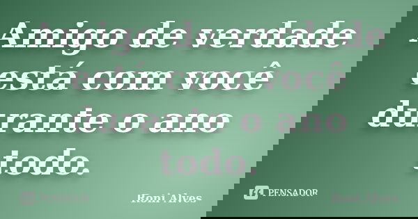 Amigo de verdade está com você durante o ano todo.... Frase de Roni Alves.