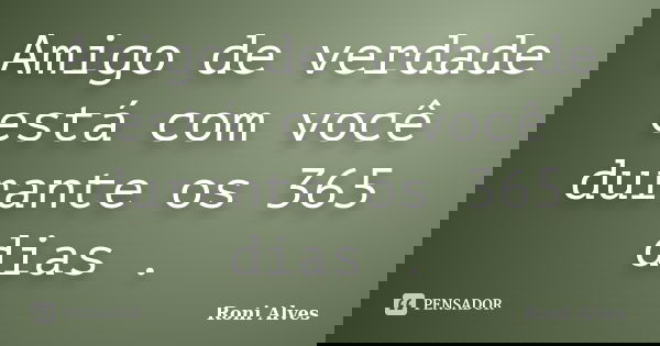 Amigo de verdade está com você durante os 365 dias .... Frase de Roni Alves.
