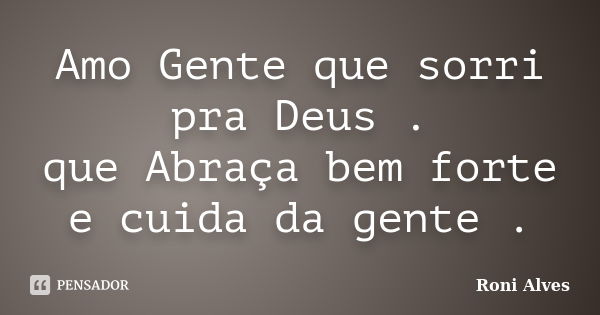 Amo Gente que sorri pra Deus . que Abraça bem forte e cuida da gente .... Frase de Roni Alves.